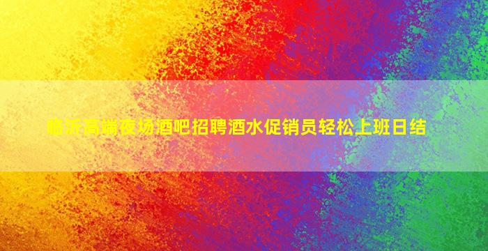 临沂高端夜场酒吧招聘酒水促销员轻松上班日结